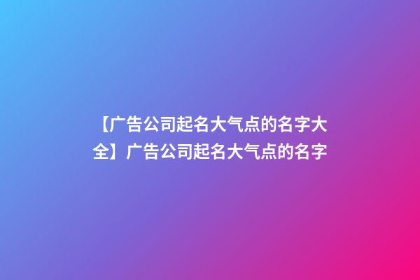 【广告公司起名大气点的名字大全】广告公司起名大气点的名字-第1张-公司起名-玄机派