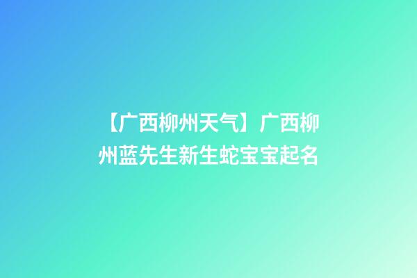 【广西柳州天气】广西柳州蓝先生新生蛇宝宝起名-第1张-公司起名-玄机派