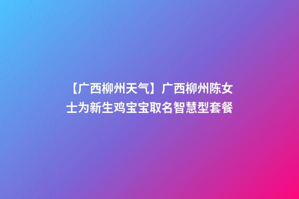 【广西柳州天气】广西柳州陈女士为新生鸡宝宝取名智慧型套餐-第1张-公司起名-玄机派