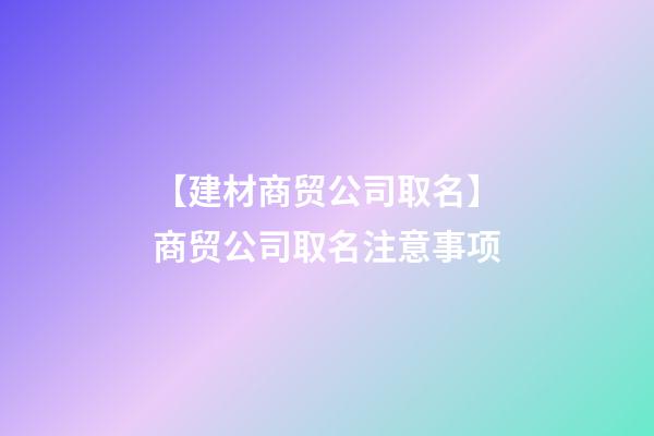 【建材商贸公司取名】商贸公司取名注意事项
