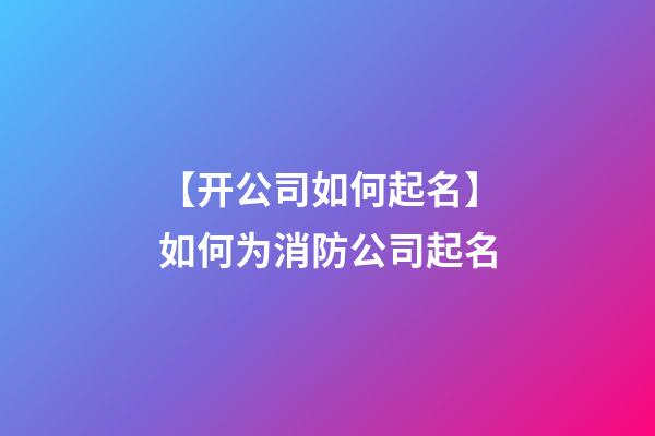 【开公司如何起名】如何为消防公司起名-第1张-公司起名-玄机派