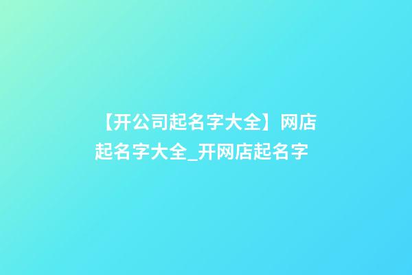 【开公司起名字大全】网店起名字大全_开网店起名字-第1张-公司起名-玄机派