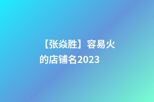 【张焱胜】容易火的店铺名2023-第1张-店铺起名-玄机派