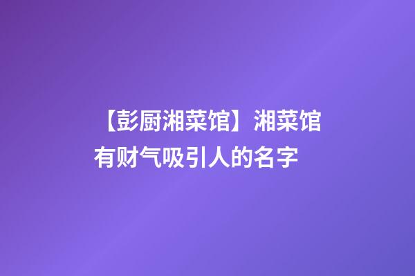 【彭厨湘菜馆】湘菜馆有财气吸引人的名字-第1张-店铺起名-玄机派