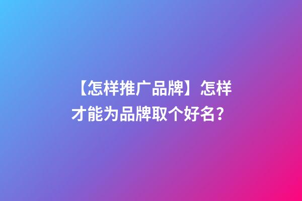 【怎样推广品牌】怎样才能为品牌取个好名？-第1张-公司起名-玄机派