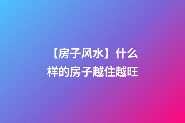 【房子风水】什么样的房子越住越旺