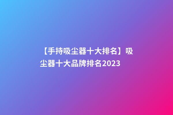 【手持吸尘器十大排名】吸尘器十大品牌排名2023-第1张-商标起名-玄机派