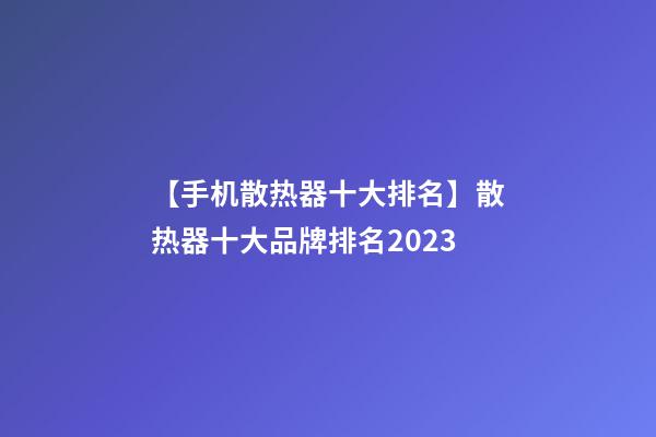 【手机散热器十大排名】散热器十大品牌排名2023-第1张-商标起名-玄机派
