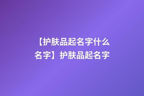 【护肤品起名字什么名字】护肤品起名字-第1张-公司起名-玄机派