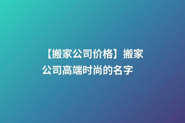 【搬家公司价格】搬家公司高端时尚的名字-第1张-公司起名-玄机派
