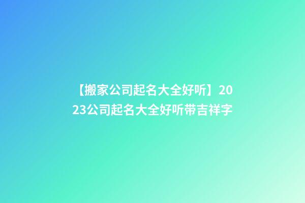 【搬家公司起名大全好听】2023公司起名大全好听带吉祥字-第1张-公司起名-玄机派