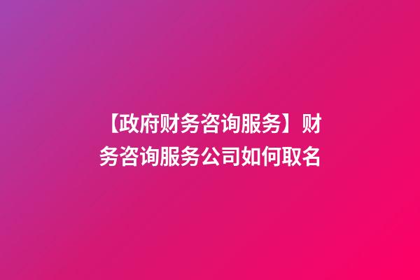 【政府财务咨询服务】财务咨询服务公司如何取名-第1张-公司起名-玄机派