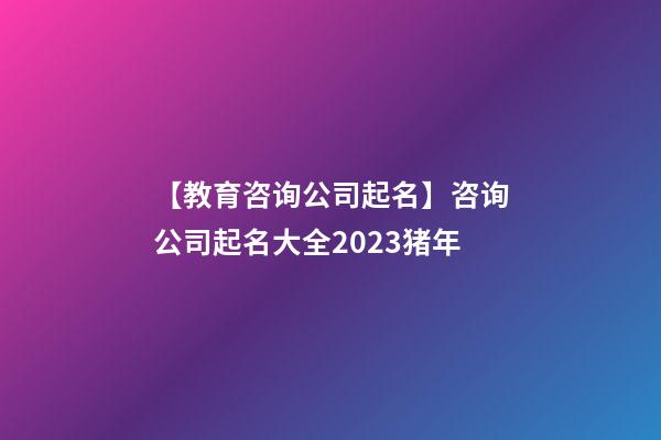 【教育咨询公司起名】咨询公司起名大全2023猪年-第1张-公司起名-玄机派