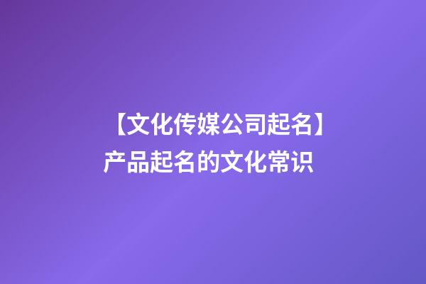 【文化传媒公司起名】产品起名的文化常识-第1张-公司起名-玄机派