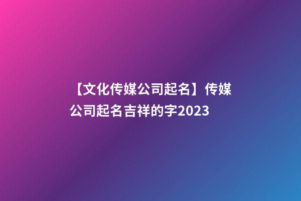 【文化传媒公司起名】传媒公司起名吉祥的字2023-第1张-公司起名-玄机派