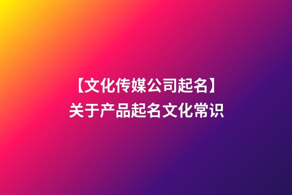 【文化传媒公司起名】关于产品起名文化常识-第1张-公司起名-玄机派