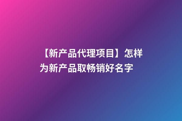 【新产品代理项目】怎样为新产品取畅销好名字-第1张-公司起名-玄机派