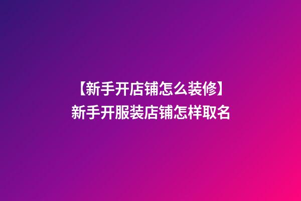 【新手开店铺怎么装修】新手开服装店铺怎样取名-第1张-店铺起名-玄机派
