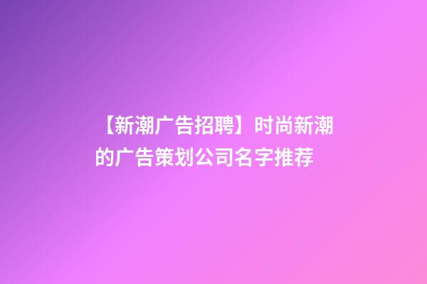 【新潮广告招聘】时尚新潮的广告策划公司名字推荐-第1张-公司起名-玄机派