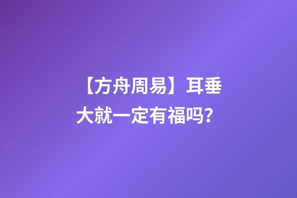 【方舟周易】耳垂大就一定有福吗？
