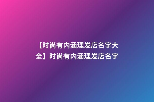 【时尚有内涵理发店名字大全】时尚有内涵理发店名字-第1张-店铺起名-玄机派