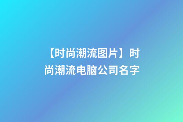 【时尚潮流图片】时尚潮流电脑公司名字-第1张-公司起名-玄机派