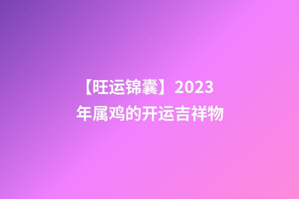 【旺运锦囊】2023年属鸡的开运吉祥物