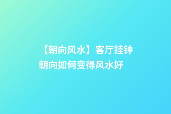 【朝向风水】客厅挂钟朝向如何变得风水好