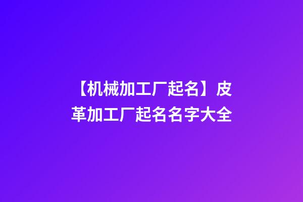 【机械加工厂起名】皮革加工厂起名名字大全-第1张-公司起名-玄机派
