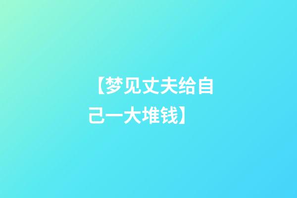 【梦见丈夫给自己一大堆钱】