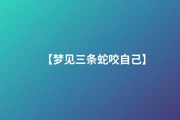 【梦见三条蛇咬自己】