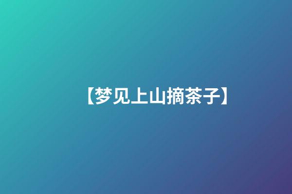 【梦见上山摘茶子】