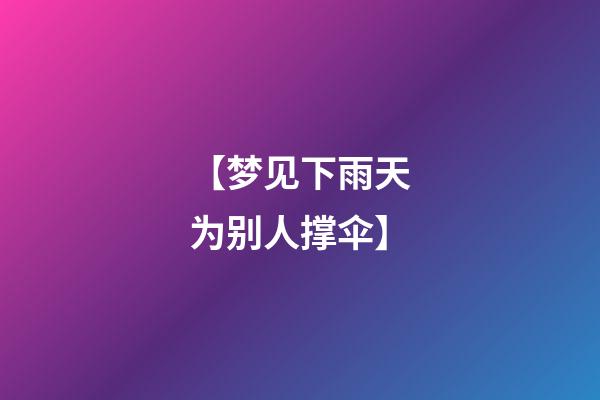 【梦见下雨天为别人撑伞】
