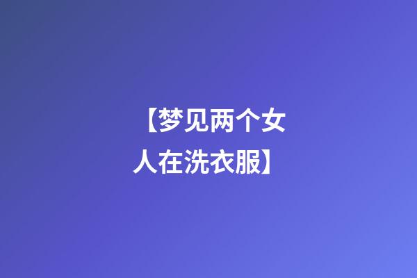 【梦见两个女人在洗衣服】