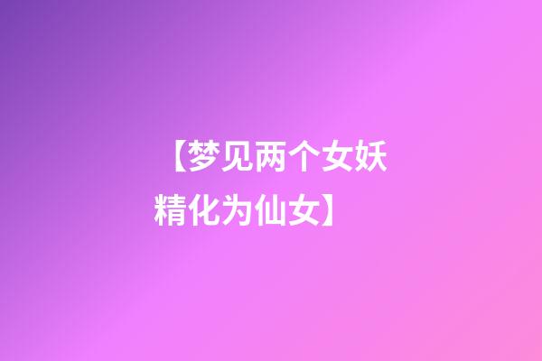 【梦见两个女妖精化为仙女】