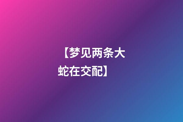 【梦见两条大蛇在交配】