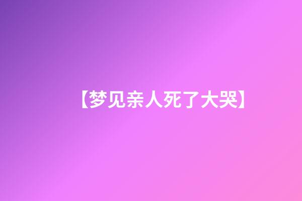 【梦见亲人死了大哭】
