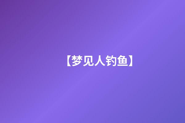 【梦见人钓鱼】