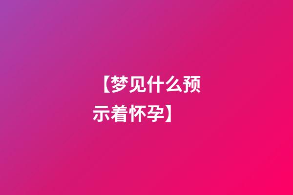 【梦见什么预示着怀孕】