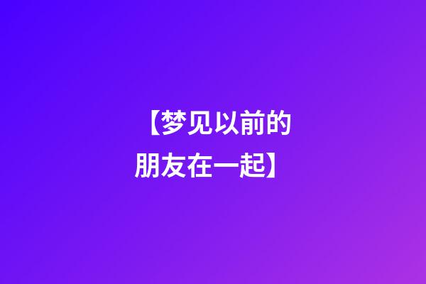 【梦见以前的朋友在一起】