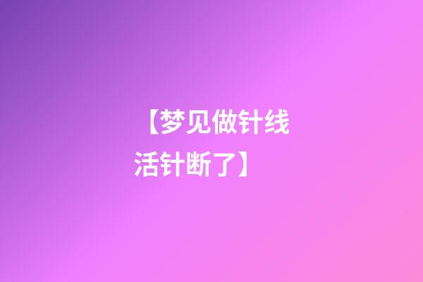 【梦见做针线活针断了】