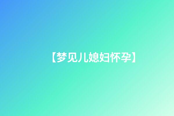 【梦见儿媳妇怀孕】