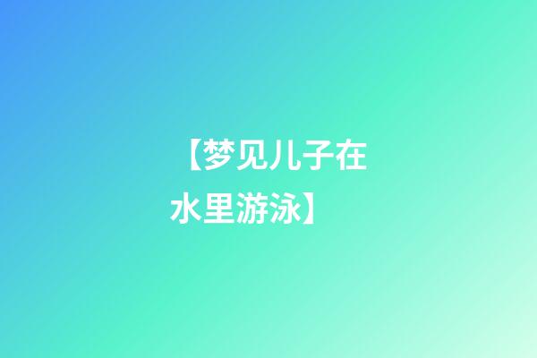【梦见儿子在水里游泳】