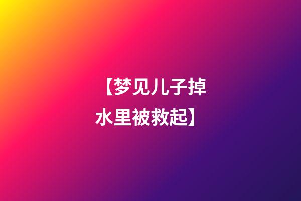 【梦见儿子掉水里被救起】