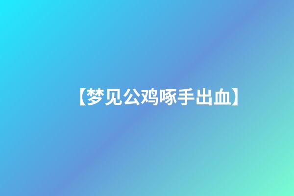 【梦见公鸡啄手出血】