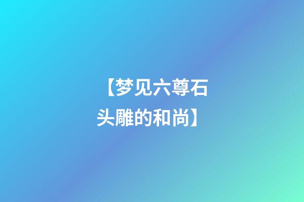 【梦见六尊石头雕的和尚】