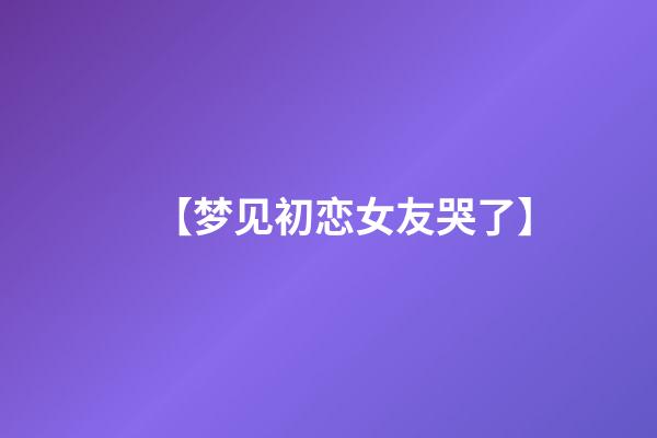 【梦见初恋女友哭了】