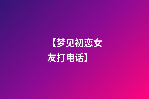 【梦见初恋女友打电话】