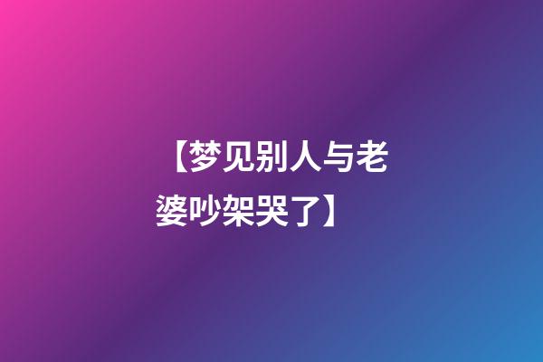 【梦见别人与老婆吵架哭了】