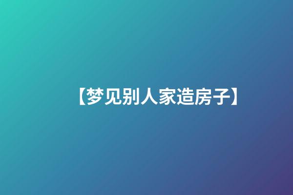 【梦见别人家造房子】